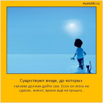 Существуют вещи, до которых человек должен дойти сам. Если он этого не сделал, значит, время ещё не пришло... Cамые лучшие мотиваторы на mumotiki.ru Существуют вещи, до которых человек должен дойти сам. Если он этого не сделал, значит, время ещё не пришло... #мотиватор