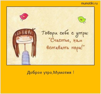 Доброе утро,Мумотия ! Cамые лучшие мотиваторы на mumotiki.ru Доброе утро,Мумотия ! #мотиватор