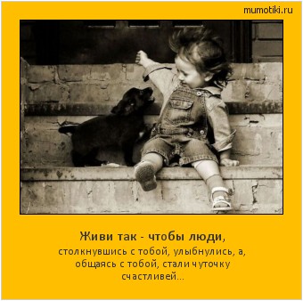Живи так - чтобы люди, столкнувшись с тобой, улыбнулись, а, общаясь с тобой, стали чуточку счастливей... #мотиватор