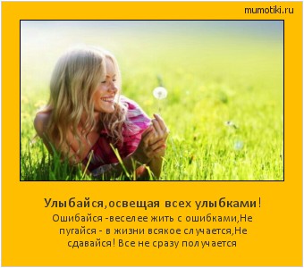 Улыбайся,освещая всех улыбками! Ошибайся -веселее жить с ошибками,
Не пугайся - в жизни всякое случается,
Не сдавайся! Все не сразу получается #мотиватор