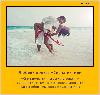 Любовь нельзя «Скачать» или «Скопировать» и сгоряча в корзину «Удалить»,её нельзя «Отформатировать», зато любовь мы можем «Сохранить» Cамые лучшие мотиваторы на mumotiki.ru Любовь нельзя «Скачать» или «Скопировать» и сгоряча в корзину «Удалить»,её нельзя «Отформатировать», зато любовь мы можем «Сохранить» #мотиватор