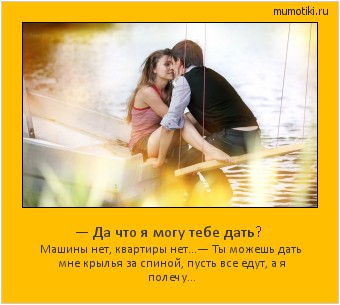 — Да что я могу тебе дать? Машины нет, квартиры нет…
— Ты можешь дать мне крылья за спиной, пусть все едут, а я полечу… Cамые лучшие мотиваторы на mumotiki.ru — Да что я могу тебе дать? Машины нет, квартиры нет…
— Ты можешь дать мне крылья за спиной, пусть все едут, а я полечу… #мотиватор