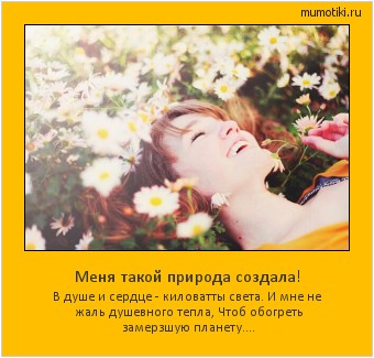 Меня такой природа создала! В душе и сердце - киловатты света. И мне не жаль душевного тепла, Чтоб обогреть замерзшую планету.... #мотиватор