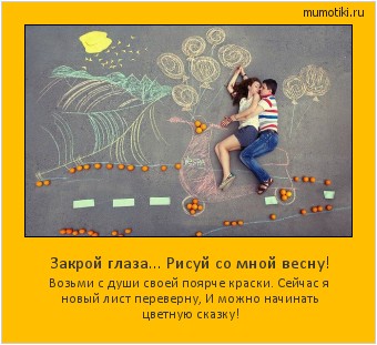 Закрой глаза... Рисуй со мной весну! Возьми с души своей поярче краски.
Сейчас я новый лист переверну,
И можно начинать цветную сказку! Cамые лучшие мотиваторы на mumotiki.ru Закрой глаза... Рисуй со мной весну! Возьми с души своей поярче краски.
Сейчас я новый лист переверну,
И можно начинать цветную сказку! #мотиватор