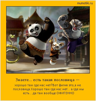Знаете… есть такая пословица — хорошо там где нас нет?Вот фигня это,а не пословица.Хорошо там где нас нет… а где мы есть… да там вообще ОФИГЕННО Cамые лучшие мотиваторы на mumotiki.ru Знаете… есть такая пословица — хорошо там где нас нет?Вот фигня это,а не пословица.Хорошо там где нас нет… а где мы есть… да там вообще ОФИГЕННО #мотиватор