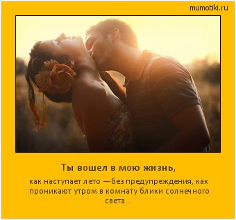Ты вошел в мою жизнь, как наступает лето —без предупреждения, как проникают утром в комнату блики солнечного света... Cамые лучшие мотиваторы на mumotiki.ru Ты вошел в мою жизнь, как наступает лето —без предупреждения, как проникают утром в комнату блики солнечного света... #мотиватор