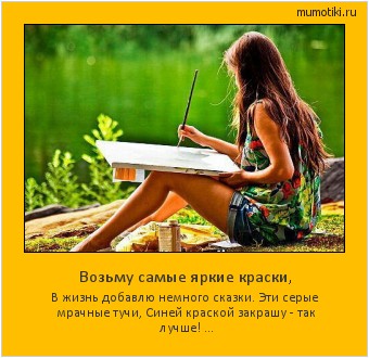 Возьму самые яркие краски, В жизнь добавлю немного сказки.
Эти серые мрачные тучи,
Синей краской закрашу - так лучше! ... Cамые лучшие мотиваторы на mumotiki.ru Возьму самые яркие краски, В жизнь добавлю немного сказки.
Эти серые мрачные тучи,
Синей краской закрашу - так лучше! ... #мотиватор