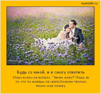 Будь со мной, и я смогу ответить Миру всему на вопрос: 