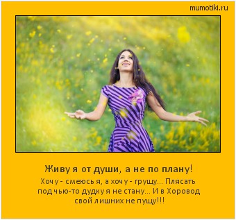 Живу я от души, а не по плану! Хочу - смеюсь я, а хочу - грущу...
Плясать под чью-то дудку я не стану...
И в Хоровод свой лишних не пущу!!! #мотиватор