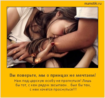 Вы поверьте, мы о принцах не мечтаем! Нам под царскую особу не прогнуться!
Лишь бы тот, с кем рядом засыпаем…
был бы тем, с кем хочется проснуться!!! #мотиватор