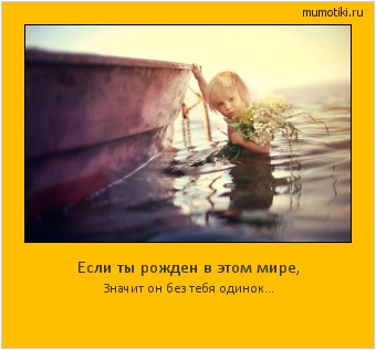 Если ты рожден в этом мире, Значит он без тебя одинок... Cамые лучшие мотиваторы на mumotiki.ru Если ты рожден в этом мире, Значит он без тебя одинок... #мотиватор