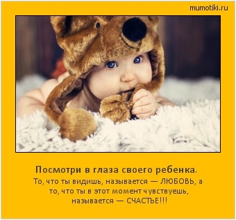 Посмотри в глаза своего ребенка. То, что ты видишь, называется — ЛЮБОВЬ, а то, что ты в этот момент чувствуешь, называется — СЧАСТЬЕ!!! Cамые лучшие мотиваторы на mumotiki.ru Посмотри в глаза своего ребенка. То, что ты видишь, называется — ЛЮБОВЬ, а то, что ты в этот момент чувствуешь, называется — СЧАСТЬЕ!!! #мотиватор