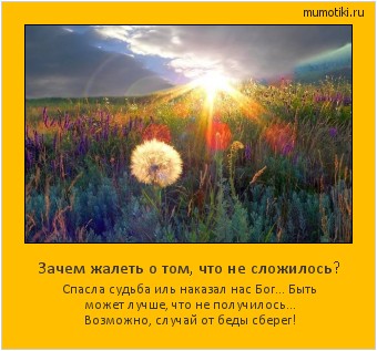 Зачем жалеть о том, что не сложилось? Спасла судьба иль наказал нас Бог...
Быть может лучше, что не получилось...
Возможно, случай от беды сберег! Cамые лучшие мотиваторы на mumotiki.ru Зачем жалеть о том, что не сложилось? Спасла судьба иль наказал нас Бог...
Быть может лучше, что не получилось...
Возможно, случай от беды сберег! #мотиватор