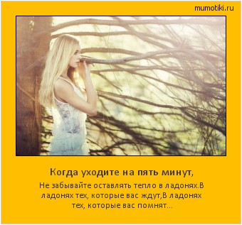 Когда уходите на пять минут, Не забывайте оставлять тепло в ладонях.
В ладонях тех, которые вас ждут,
В ладонях тех, которые вас помнят... #мотиватор