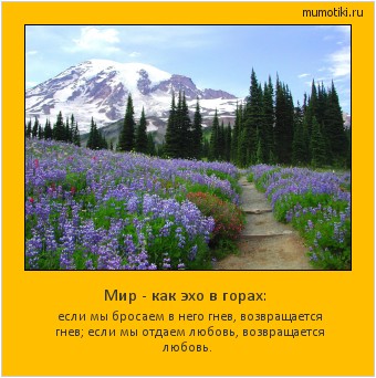 Мир - как эхо в горах: если мы бросаем в него гнев, возвращается гнев; если мы отдаем любовь, возвращается любовь. Cамые лучшие мотиваторы на mumotiki.ru Мир - как эхо в горах: если мы бросаем в него гнев, возвращается гнев; если мы отдаем любовь, возвращается любовь. #мотиватор