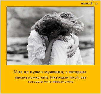 Мне не нужен мужчина, с которым вполне можно жить. Мне нужен такой, без которого жить невозможно. #мотиватор