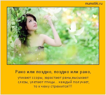 Рано или поздно, поздно или рано, утихают ссоры, зарастают раны,
высыхают слезы, улетают птицы...
каждый получает, то к чему стремится!!! #мотиватор