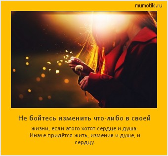 Не бойтесь изменить что-либо в своей жизни, если этого хотят сердце и душа. Иначе придётся жить, изменив и душе, и сердцу. Cамые лучшие мотиваторы на mumotiki.ru Не бойтесь изменить что-либо в своей жизни, если этого хотят сердце и душа. Иначе придётся жить, изменив и душе, и сердцу. #мотиватор