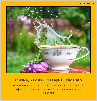 Жизнь, как чай: заварить свое эго, выпарить свои заботы, развести свои печали, отфильтровать свои ошибки и получить вкус счастья. Cамые лучшие мотиваторы на mumotiki.ru Жизнь, как чай: заварить свое эго, выпарить свои заботы, развести свои печали, отфильтровать свои ошибки и получить вкус счастья. #мотиватор