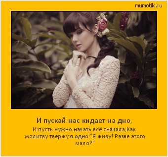 И пускай нас кидает на дно, И пусть нужно начать всё сначала,
Как молитву твержу я одно:
