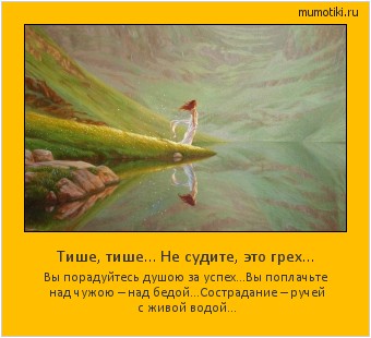 Тише, тише… Не судите, это грех… Вы порадуйтесь душою за успех…
Вы поплачьте над чужою – над бедой…
Сострадание – ручей с живой водой… #мотиватор