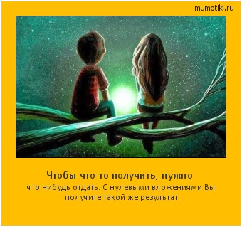 Чтобы что-то получить, нужно что нибудь отдать. С нулевыми вложениями Вы получите такой же результат. #мотиватор