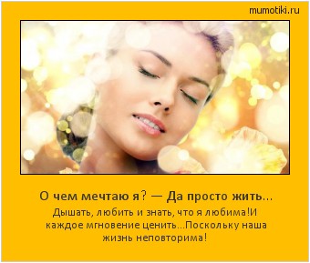 О чем мечтаю я? — Да просто жить… Дышать, любить и знать, что я любима!
И каждое мгновение ценить…
Поскольку наша жизнь неповторима! #мотиватор