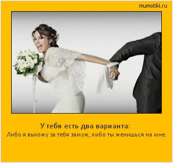 У тебя есть два варианта: Либо я выхожу за тебя замуж, либо ты женишься на мне. #мотиватор
