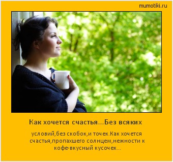 Как хочется счастья...Без всяких условий,без скобок,и точек.
Как хочется счастья,пропахшего солнцем,нежности к кофе-вкусный кусочек... #мотиватор