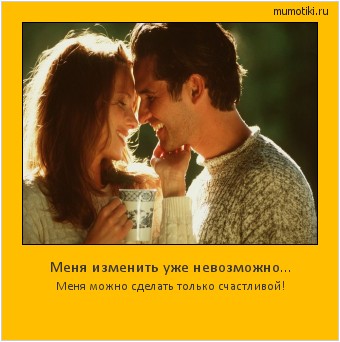 Меня изменить уже невозможно... Меня можно сделать только счастливой! #мотиватор