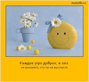Каждое утро доброе, и оно не виновато, что ты не выспался. Cамые лучшие мотиваторы на mumotiki.ru Каждое утро доброе, и оно не виновато, что ты не выспался. #мотиватор