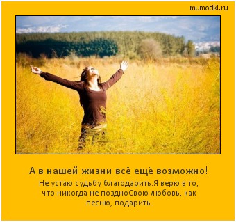 А в нашей жизни всё ещё возможно! Не устаю судьбу благодарить.
Я верю в то, что никогда не поздно
Свою любовь, как песню, подарить. Cамые лучшие мотиваторы на mumotiki.ru А в нашей жизни всё ещё возможно! Не устаю судьбу благодарить.
Я верю в то, что никогда не поздно
Свою любовь, как песню, подарить. #мотиватор