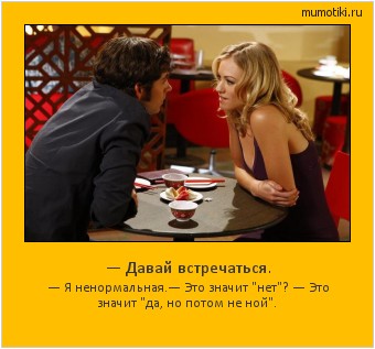— Давай встречаться. — Я ненормальная.
— Это значит — Давай встречаться. — Я ненормальная.
— Это значит