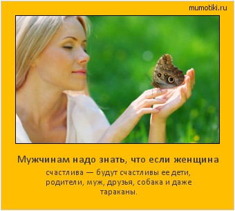 Мужчинам надо знать, что если женщина счастлива — будут счастливы ее дети, родители, муж, друзья, собака и даже тараканы. #мотиватор