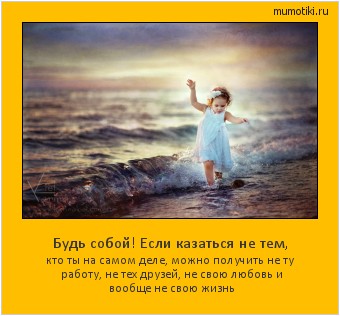 Будь собой! Если казаться не тем, кто ты на самом деле, можно получить не ту работу, не тех друзей, не свою любовь и вообще не свою жизнь Cамые лучшие мотиваторы на mumotiki.ru Будь собой! Если казаться не тем, кто ты на самом деле, можно получить не ту работу, не тех друзей, не свою любовь и вообще не свою жизнь #мотиватор