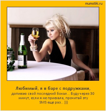 Любимый, я в баре с подружками, допиваю свой последний бокал… Буду через 30 минут, если я не приехала, прочитай эту SMS еще раз… ))) #мотиватор