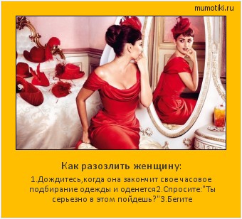 Как разозлить женщину: 1.Дождитесь,когда она закончит свое часовое подбирание одежды и оденется
2.Спросите: