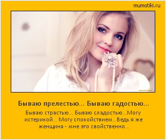 Бываю прелестью... Бываю гадостью... Бываю страстью... Бываю сладостью...
Могу истерикой... Могу спокойствием...
Ведь я же женщина - мне это свойственно... #мотиватор