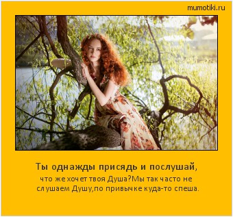 Ты однажды присядь и послушай, что же хочет твоя Душа?
Мы так часто не слушаем Душу,
по привычке куда-то спеша. Cамые лучшие мотиваторы на mumotiki.ru Ты однажды присядь и послушай, что же хочет твоя Душа?
Мы так часто не слушаем Душу,
по привычке куда-то спеша. #мотиватор