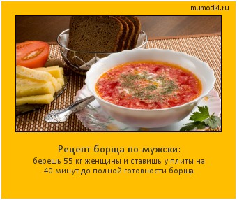 Рецепт борща по-мужски: берешь 55 кг женщины и ставишь у плиты на 40 минут до полной готовности борща. Cамые лучшие мотиваторы на mumotiki.ru Рецепт борща по-мужски: берешь 55 кг женщины и ставишь у плиты на 40 минут до полной готовности борща. #мотиватор