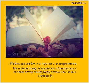 Льём да льём из пустого в порожнее. Так и хочется вдруг закричать:
«Относитесь к словам осторожнее,
Ведь потом нам за них отвечать!» #мотиватор