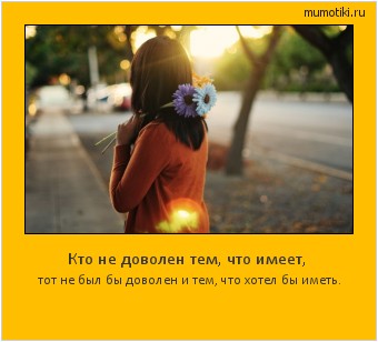 Кто не доволен тем, что имеет, тот не был бы доволен и тем, что хотел бы иметь. #мотиватор