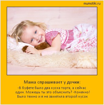 Мама спрашивает у дочки: -В буфете было два куска торта, а сейчас один. Можешь ты это объяснить?
-Конечно! Было темно и я не заметила второй кусок Cамые лучшие мотиваторы на mumotiki.ru Мама спрашивает у дочки: -В буфете было два куска торта, а сейчас один. Можешь ты это объяснить?
-Конечно! Было темно и я не заметила второй кусок #мотиватор
