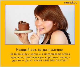 Каждый раз, когда я смотрю на пирожное с кремом, я представляю себя в красивом, обтягивающем, коротком платье, и думаю — ДА НУ НАФИГ МНЕ ЭТО ПЛАТЬЕ!!! Cамые лучшие мотиваторы на mumotiki.ru Каждый раз, когда я смотрю на пирожное с кремом, я представляю себя в красивом, обтягивающем, коротком платье, и думаю — ДА НУ НАФИГ МНЕ ЭТО ПЛАТЬЕ!!! #мотиватор