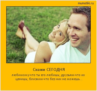 Скажи СЕГОДНЯ любимому-что ты его любишь; друзьям-что их ценишь; близким-что без них не можешь... #мотиватор