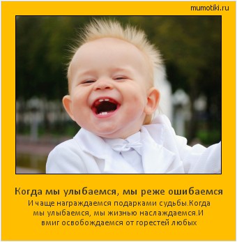 Когда мы улыбаемся, мы реже ошибаемся И чаще награждаемся подарками судьбы.
Когда мы улыбаемся, мы жизнью наслаждаемся.
И вмиг освобождаемся от горестей любых Cамые лучшие мотиваторы на mumotiki.ru Когда мы улыбаемся, мы реже ошибаемся И чаще награждаемся подарками судьбы.
Когда мы улыбаемся, мы жизнью наслаждаемся.
И вмиг освобождаемся от горестей любых #мотиватор