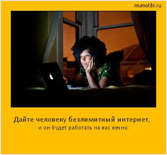 Дайте человеку безлимитный интернет, и он будет работать на вас вечно.  #мотиватор