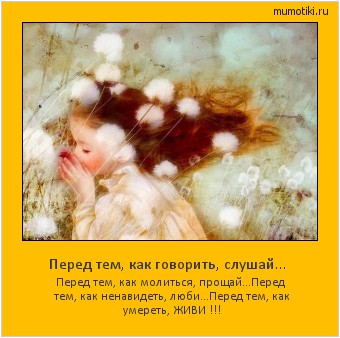 Перед тем, как говорить, слушай... Перед тем, как молиться, прощай...
Перед тем, как ненавидеть, люби...
Перед тем, как умереть, ЖИВИ !!! #мотиватор