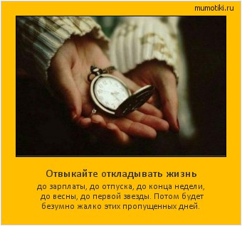 Отвыкайте откладывать жизнь до зарплаты, до отпуска, до конца недели, до весны, до первой звезды. Потом будет безумно жалко этих пропущенных дней. Cамые лучшие мотиваторы на mumotiki.ru Отвыкайте откладывать жизнь до зарплаты, до отпуска, до конца недели, до весны, до первой звезды. Потом будет безумно жалко этих пропущенных дней. #мотиватор