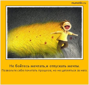 Не бойтесь мечтать,и отпускать мечты. Позвольте себе почитать прошлое, но не цепляться за него. Cамые лучшие мотиваторы на mumotiki.ru Не бойтесь мечтать,и отпускать мечты. Позвольте себе почитать прошлое, но не цепляться за него. #мотиватор